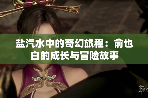 盐汽水中的奇幻旅程：俞也白的成长与冒险故事
