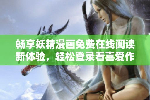 畅享妖精漫画免费在线阅读新体验，轻松登录看喜爱作品