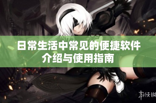 日常生活中常见的便捷软件介绍与使用指南