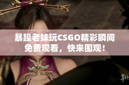 暴躁老妹玩CSGO精彩瞬间免费观看，快来围观！