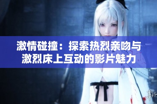激情碰撞：探索热烈亲吻与激烈床上互动的影片魅力