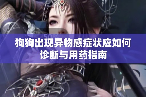 狗狗出现异物感症状应如何诊断与用药指南