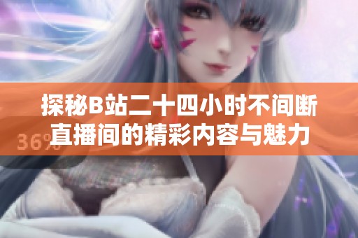 探秘B站二十四小时不间断直播间的精彩内容与魅力