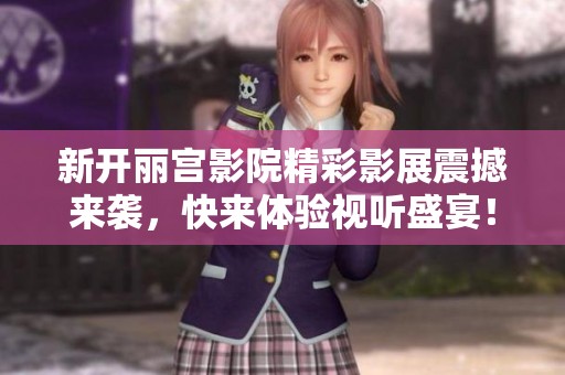 新开丽宫影院精彩影展震撼来袭，快来体验视听盛宴！