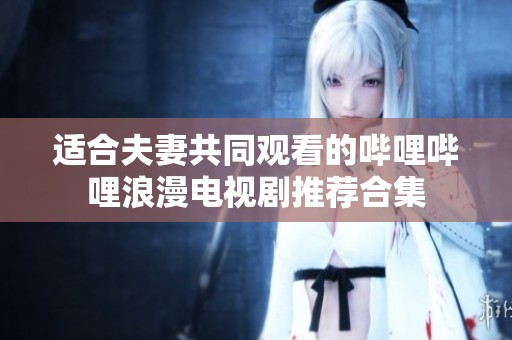 适合夫妻共同观看的哔哩哔哩浪漫电视剧推荐合集