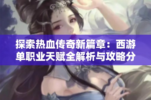 探索热血传奇新篇章：西游单职业天赋全解析与攻略分享