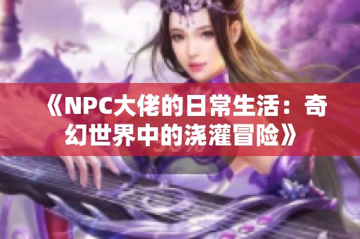 《NPC大佬的日常生活：奇幻世界中的浇灌冒险》