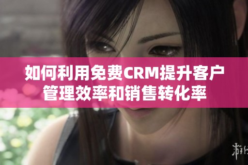 如何利用免费CRM提升客户管理效率和销售转化率