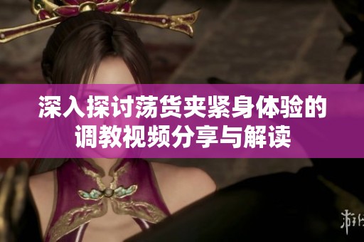 深入探讨荡货夹紧身体验的调教视频分享与解读