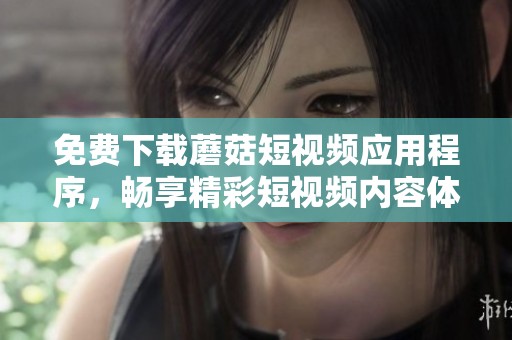 免费下载蘑菇短视频应用程序，畅享精彩短视频内容体验