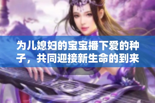 为儿媳妇的宝宝播下爱的种子，共同迎接新生命的到来
