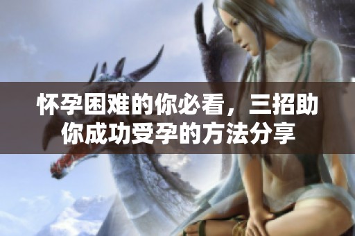 怀孕困难的你必看，三招助你成功受孕的方法分享