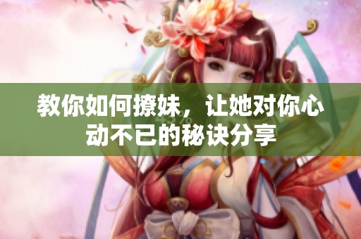 教你如何撩妹，让她对你心动不已的秘诀分享