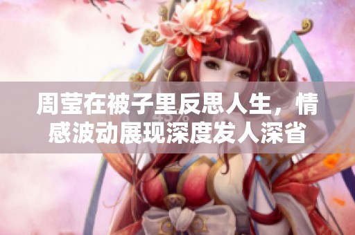周莹在被子里反思人生，情感波动展现深度发人深省
