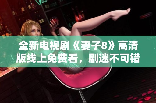 全新电视剧《妻子8》高清版线上免费看，剧迷不可错过