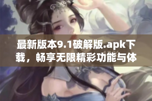 最新版本9.1破解版.apk下载，畅享无限精彩功能与体验
