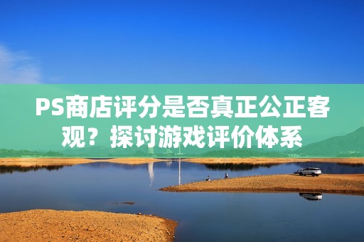 PS商店评分是否真正公正客观？探讨游戏评价体系