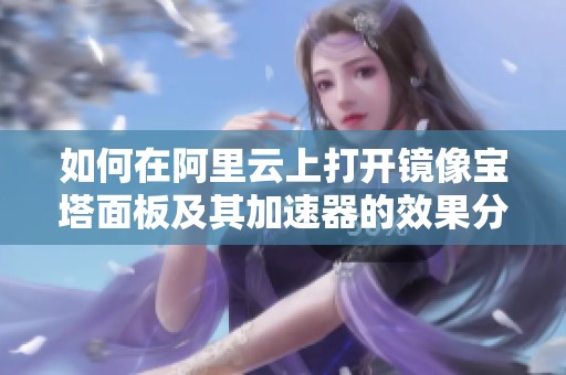 如何在阿里云上打开镜像宝塔面板及其加速器的效果分析