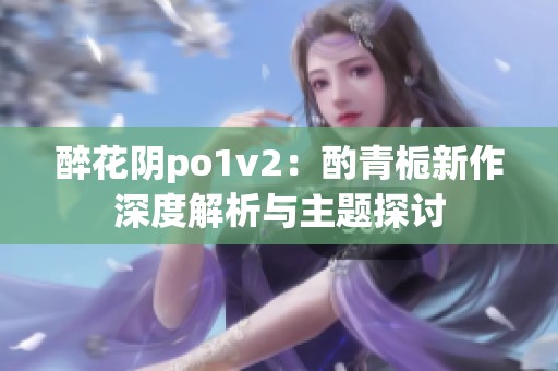 醉花阴po1v2：酌青栀新作深度解析与主题探讨