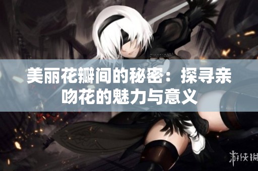 美丽花瓣间的秘密：探寻亲吻花的魅力与意义