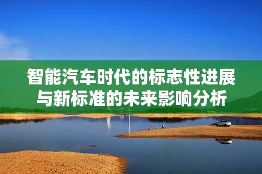 智能汽车时代的标志性进展与新标准的未来影响分析