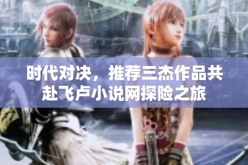 时代对决，推荐三杰作品共赴飞卢小说网探险之旅