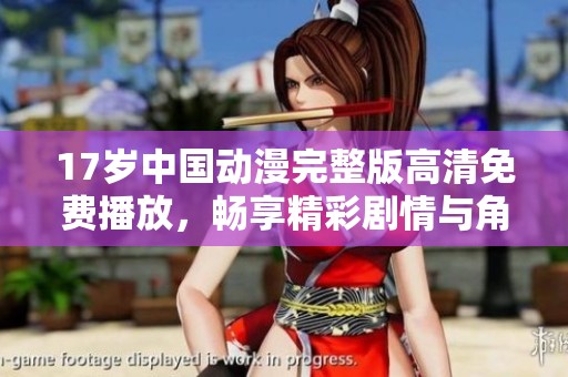 17岁中国动漫完整版高清免费播放，畅享精彩剧情与角色冒险