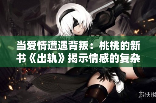 当爱情遭遇背叛：桃桃的新书《出轨》揭示情感的复杂性