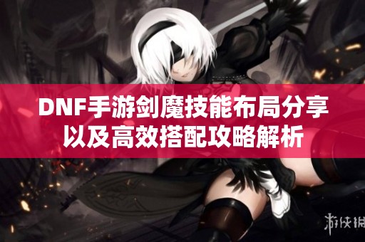 DNF手游剑魔技能布局分享以及高效搭配攻略解析