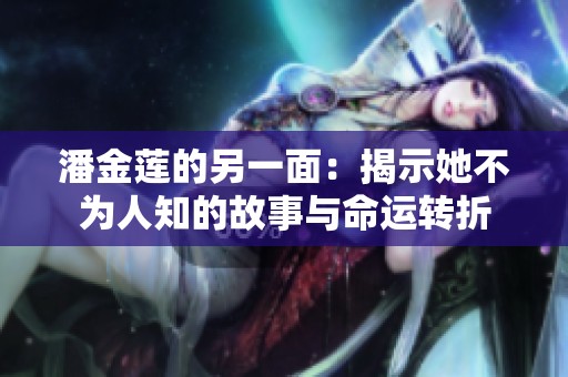 潘金莲的另一面：揭示她不为人知的故事与命运转折