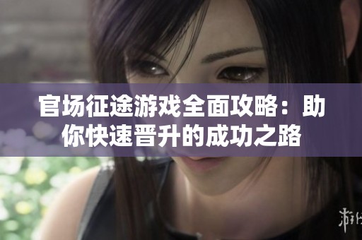 官场征途游戏全面攻略：助你快速晋升的成功之路