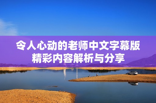令人心动的老师中文字幕版精彩内容解析与分享