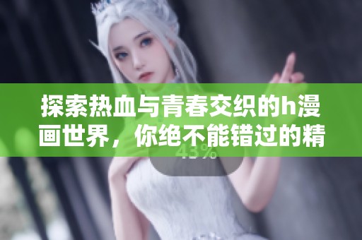探索热血与青春交织的h漫画世界，你绝不能错过的精彩作品