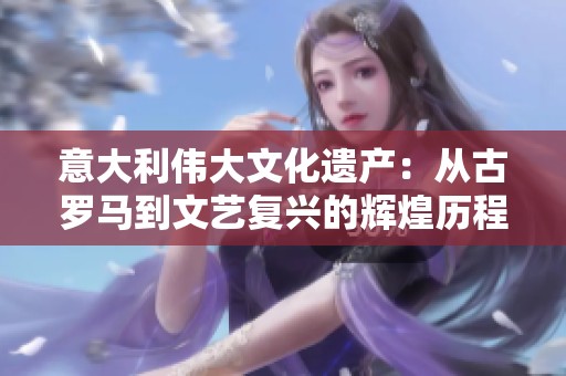 意大利伟大文化遗产：从古罗马到文艺复兴的辉煌历程
