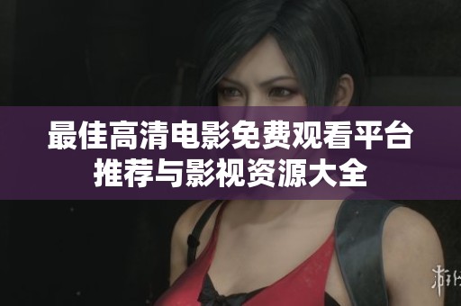 最佳高清电影免费观看平台推荐与影视资源大全