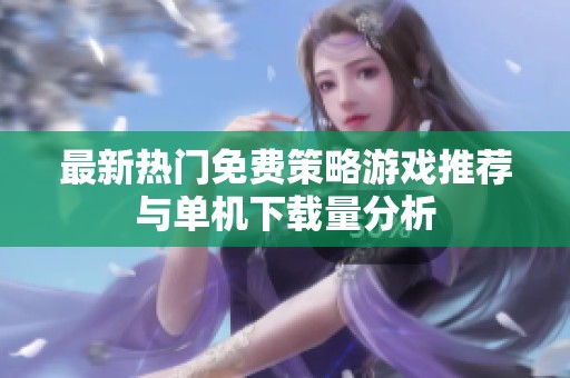 最新热门免费策略游戏推荐与单机下载量分析