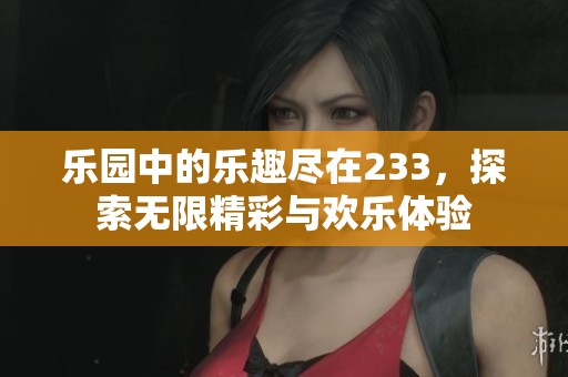 乐园中的乐趣尽在233，探索无限精彩与欢乐体验
