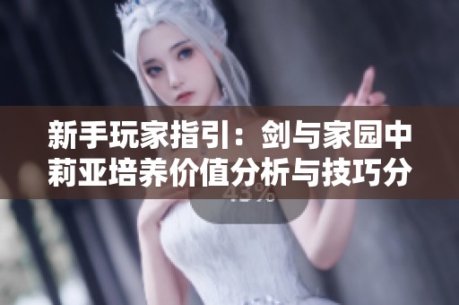 新手玩家指引：剑与家园中莉亚培养价值分析与技巧分享