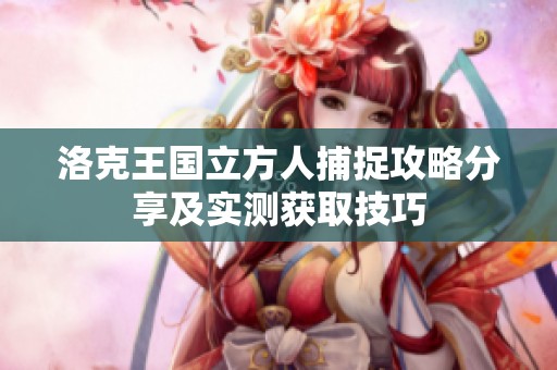 洛克王国立方人捕捉攻略分享及实测获取技巧