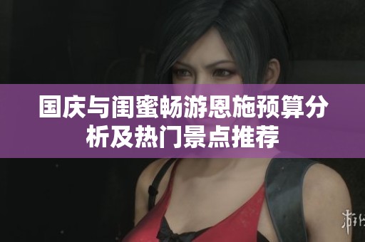 国庆与闺蜜畅游恩施预算分析及热门景点推荐