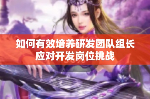 如何有效培养研发团队组长应对开发岗位挑战