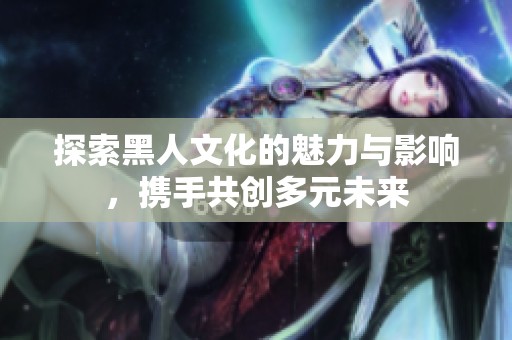 探索黑人文化的魅力与影响，携手共创多元未来