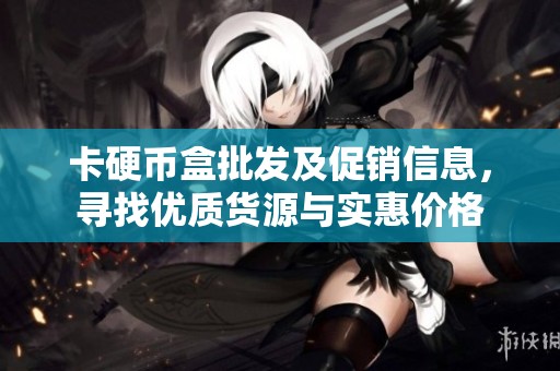 卡硬币盒批发及促销信息，寻找优质货源与实惠价格