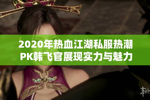 2020年热血江湖私服热潮 PK韩飞官展现实力与魅力
