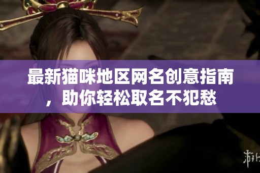 最新猫咪地区网名创意指南，助你轻松取名不犯愁
