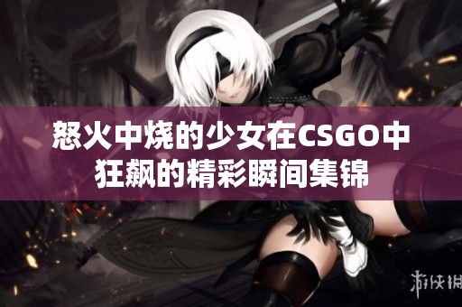 怒火中烧的少女在CSGO中狂飙的精彩瞬间集锦