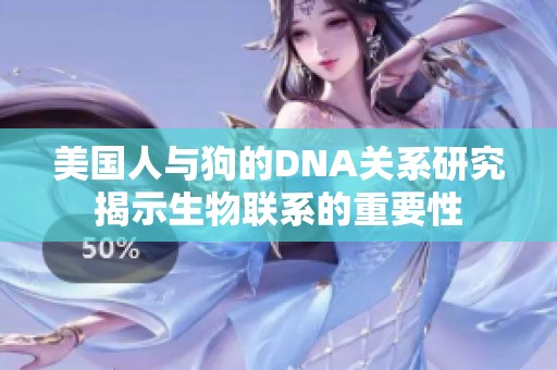 美国人与狗的DNA关系研究揭示生物联系的重要性