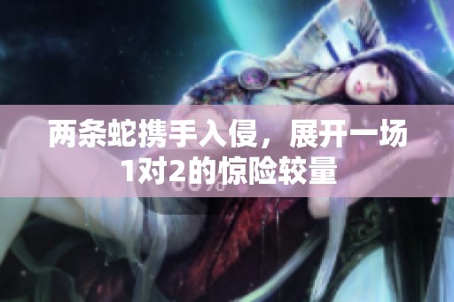 两条蛇携手入侵，展开一场1对2的惊险较量