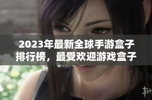 2023年最新全球手游盒子排行榜，最受欢迎游戏盒子推荐