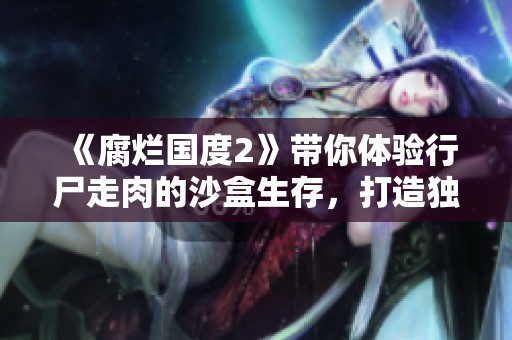 《腐烂国度2》带你体验行尸走肉的沙盒生存，打造独一无二的家园